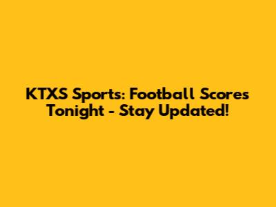 KTXS Sports: Football Scores Tonight - Stay Updated!