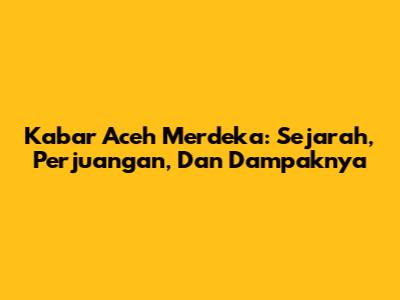 Kabar Aceh Merdeka: Sejarah, Perjuangan, Dan Dampaknya
