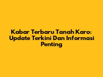 Kabar Terbaru Tanah Karo: Update Terkini Dan Informasi Penting