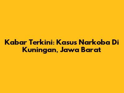 Kabar Terkini: Kasus Narkoba Di Kuningan, Jawa Barat