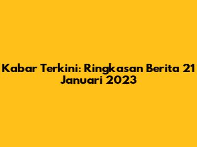 Kabar Terkini: Ringkasan Berita 21 Januari 2023