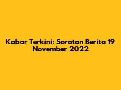 Kabar Terkini: Sorotan Berita 19 November 2022