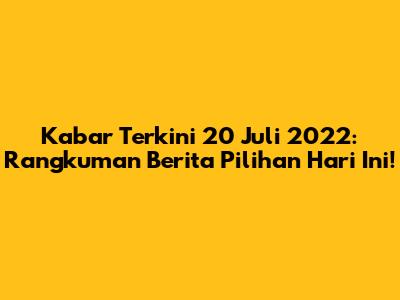 Kabar Terkini 20 Juli 2022: Rangkuman Berita Pilihan Hari Ini!