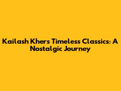 Kailash Kher's Timeless Classics: A Nostalgic Journey