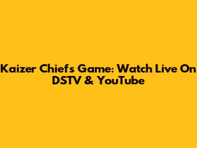 Kaizer Chiefs Game: Watch Live On DSTV & YouTube