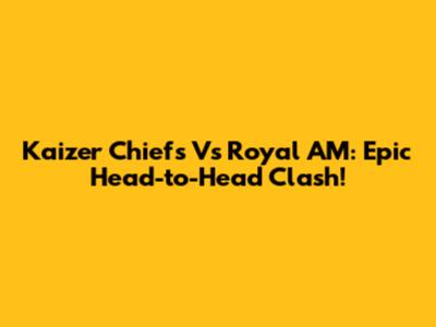 Kaizer Chiefs Vs Royal AM: Epic Head-to-Head Clash!