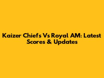 Kaizer Chiefs Vs Royal AM: Latest Scores & Updates