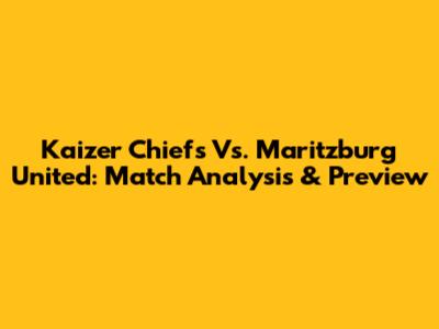 Kaizer Chiefs Vs. Maritzburg United: Match Analysis & Preview
