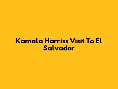 Kamala Harris's Visit To El Salvador
