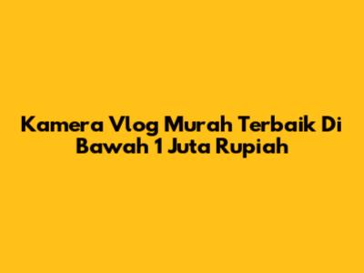 Kamera Vlog Murah Terbaik Di Bawah 1 Juta Rupiah