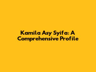Kamila Asy Syifa: A Comprehensive Profile