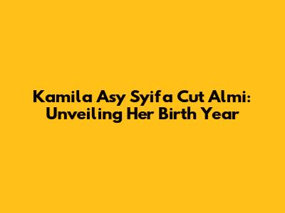 Kamila Asy Syifa Cut Almi: Unveiling Her Birth Year
