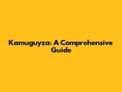Kamuguyza: A Comprehensive Guide