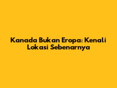 Kanada Bukan Eropa: Kenali Lokasi Sebenarnya