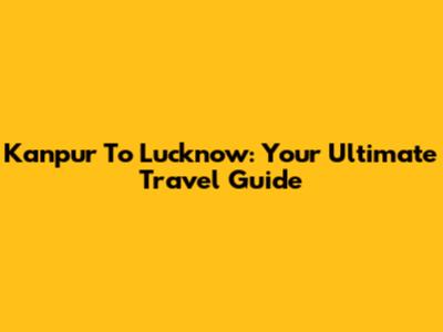 Kanpur To Lucknow: Your Ultimate Travel Guide