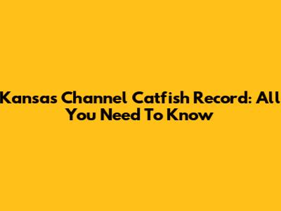 Kansas Channel Catfish Record: All You Need To Know