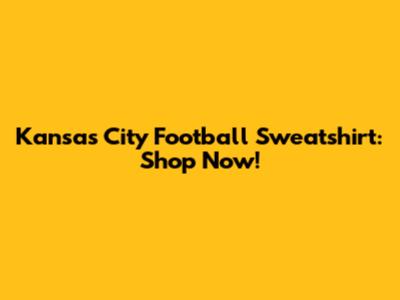 Kansas City Football Sweatshirt: Shop Now!