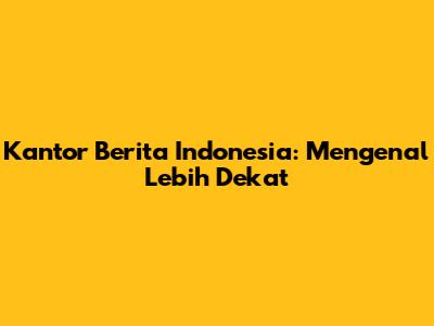 Kantor Berita Indonesia: Mengenal Lebih Dekat