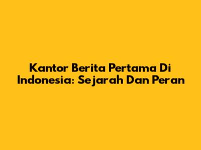 Kantor Berita Pertama Di Indonesia: Sejarah Dan Peran