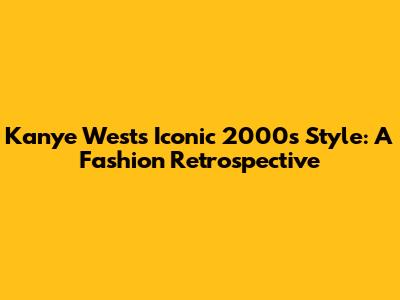 Kanye West's Iconic 2000s Style: A Fashion Retrospective