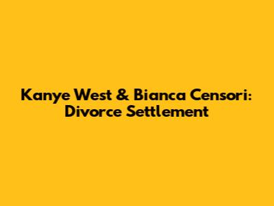 Kanye West & Bianca Censori: Divorce Settlement