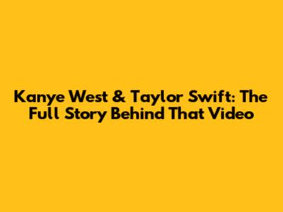 Kanye West & Taylor Swift: The Full Story Behind 'That' Video