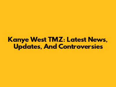 Kanye West TMZ: Latest News, Updates, And Controversies