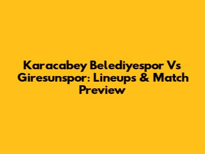 Karacabey Belediyespor Vs Giresunspor: Lineups & Match Preview