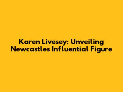 Karen Livesey: Unveiling Newcastle's Influential Figure