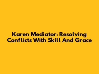 Karen Mediator: Resolving Conflicts With Skill And Grace