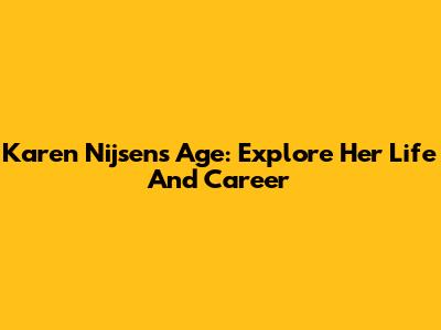 Karen Nijsen's Age: Explore Her Life And Career