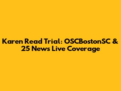 Karen Read Trial: OSCBostonSC & 25 News Live Coverage