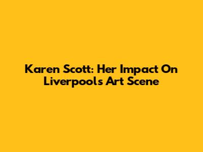 Karen Scott: Her Impact On Liverpool's Art Scene