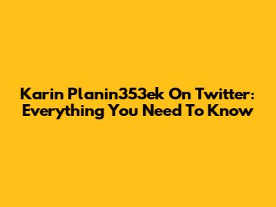 Karin Planin353ek On Twitter: Everything You Need To Know