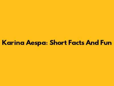 Karina Aespa: Short Facts And Fun