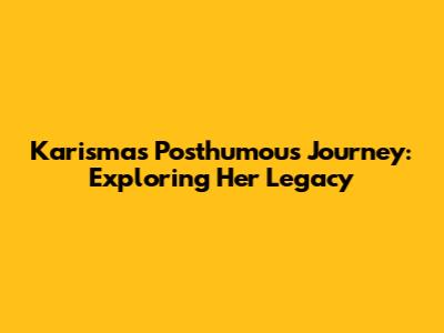 Karisma's Posthumous Journey: Exploring Her Legacy