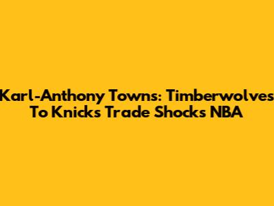Karl-Anthony Towns: Timberwolves To Knicks Trade Shocks NBA