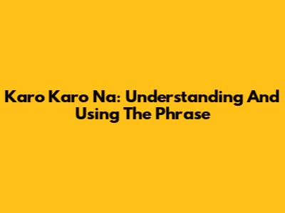 Karo Karo Na: Understanding And Using The Phrase