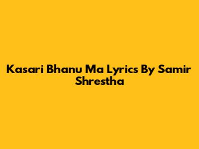 Kasari Bhanu Ma Lyrics By Samir Shrestha