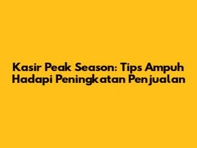 Kasir Peak Season: Tips Ampuh Hadapi Peningkatan Penjualan