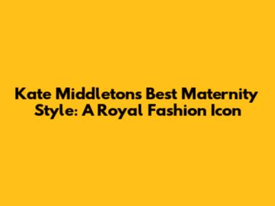 Kate Middleton's Best Maternity Style: A Royal Fashion Icon