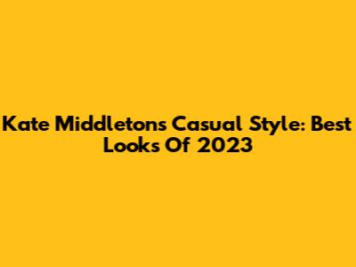 Kate Middleton's Casual Style: Best Looks Of 2023