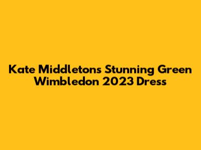 Kate Middleton's Stunning Green Wimbledon 2023 Dress