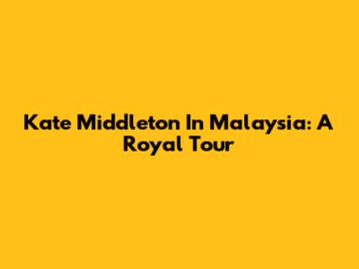 Kate Middleton In Malaysia: A Royal Tour