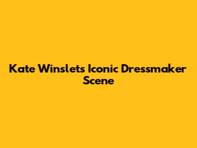 Kate Winslet's Iconic Dressmaker Scene