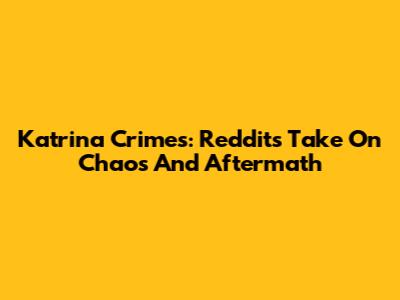 Katrina Crimes: Reddit's Take On Chaos And Aftermath