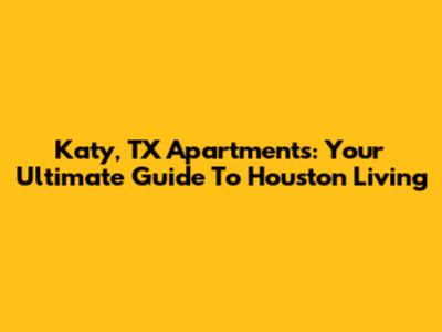 Katy, TX Apartments: Your Ultimate Guide To Houston Living