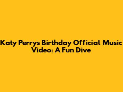 Katy Perry's "Birthday" Official Music Video: A Fun Dive