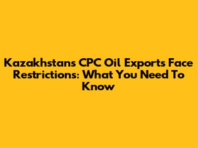 Kazakhstan's CPC Oil Exports Face Restrictions: What You Need To Know