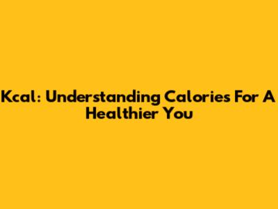 Kcal: Understanding Calories For A Healthier You